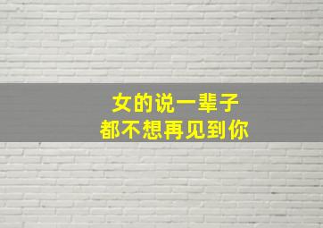 女的说一辈子都不想再见到你