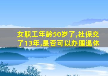 女职工年龄50岁了,社保交了13年,是否可以办理退休