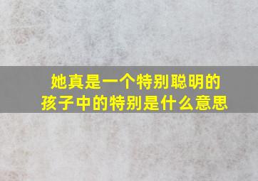 她真是一个特别聪明的孩子中的特别是什么意思