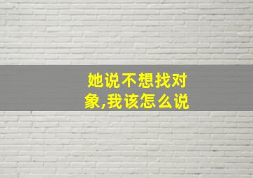 她说不想找对象,我该怎么说