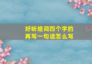 好听组词四个字的再写一句话怎么写