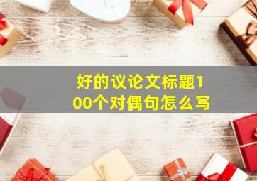 好的议论文标题100个对偶句怎么写