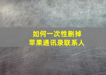 如何一次性删掉苹果通讯录联系人