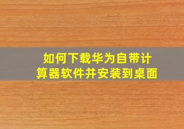 如何下载华为自带计算器软件并安装到桌面