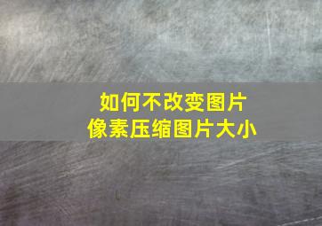 如何不改变图片像素压缩图片大小