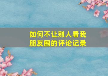 如何不让别人看我朋友圈的评论记录