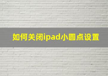 如何关闭ipad小圆点设置