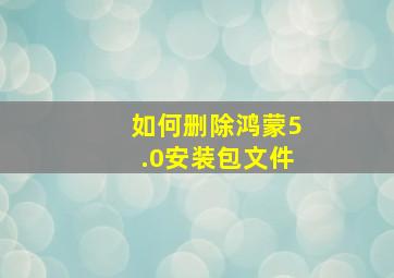 如何删除鸿蒙5.0安装包文件