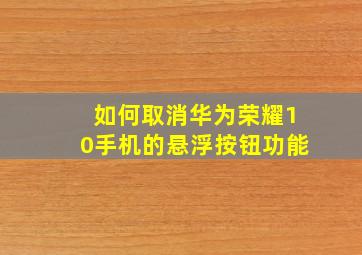 如何取消华为荣耀10手机的悬浮按钮功能