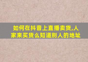 如何在抖音上直播卖货,人家来买货么知道别人的地址