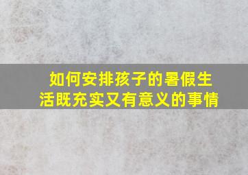 如何安排孩子的暑假生活既充实又有意义的事情