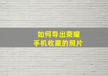 如何导出荣耀手机收藏的照片