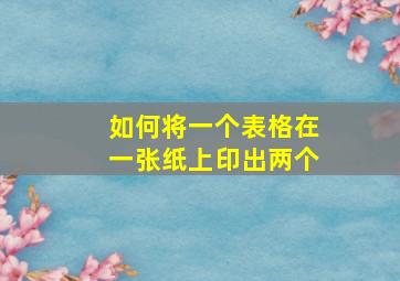 如何将一个表格在一张纸上印出两个