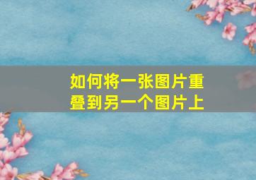 如何将一张图片重叠到另一个图片上