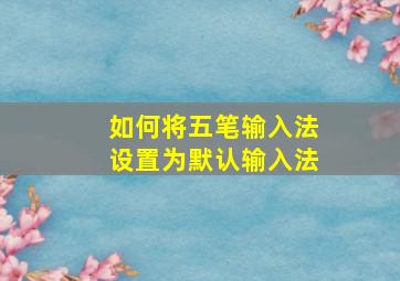 如何将五笔输入法设置为默认输入法