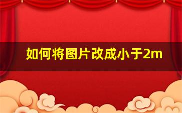 如何将图片改成小于2m