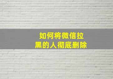 如何将微信拉黑的人彻底删除