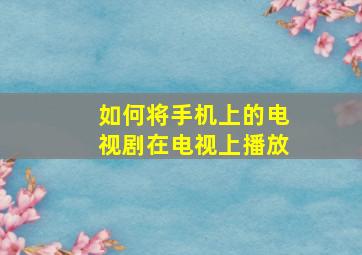 如何将手机上的电视剧在电视上播放