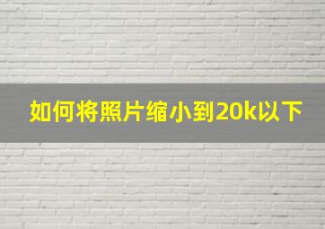 如何将照片缩小到20k以下