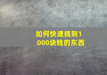 如何快速搞到1000块钱的东西