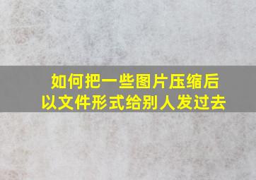 如何把一些图片压缩后以文件形式给别人发过去