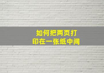 如何把两页打印在一张纸中间