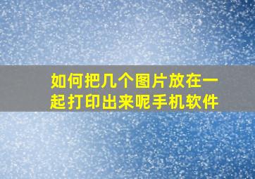 如何把几个图片放在一起打印出来呢手机软件