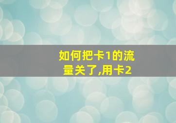 如何把卡1的流量关了,用卡2