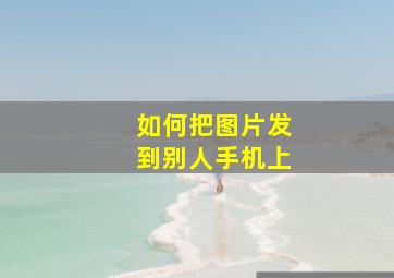 如何把图片发到别人手机上