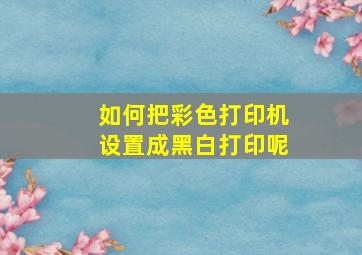 如何把彩色打印机设置成黑白打印呢