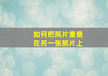 如何把照片重叠在另一张照片上