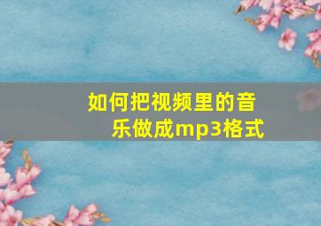 如何把视频里的音乐做成mp3格式