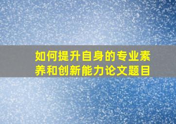 如何提升自身的专业素养和创新能力论文题目