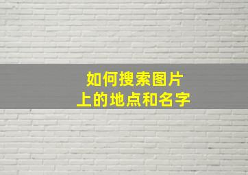 如何搜索图片上的地点和名字