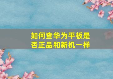 如何查华为平板是否正品和新机一样