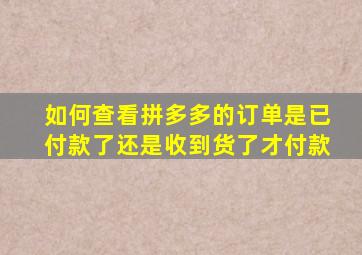 如何查看拼多多的订单是已付款了还是收到货了才付款