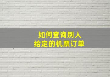 如何查询别人给定的机票订单