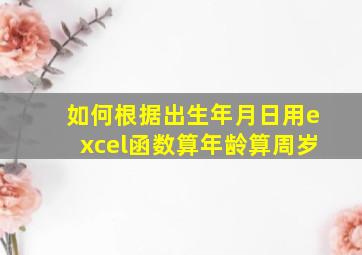 如何根据出生年月日用excel函数算年龄算周岁