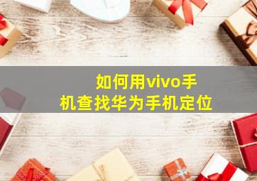 如何用vivo手机查找华为手机定位