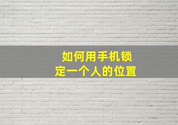 如何用手机锁定一个人的位置