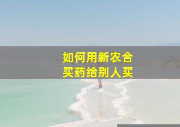 如何用新农合买药给别人买