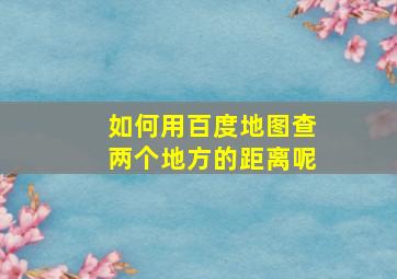 如何用百度地图查两个地方的距离呢