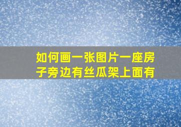 如何画一张图片一座房子旁边有丝瓜架上面有