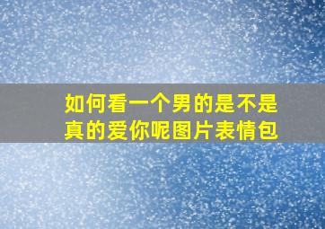 如何看一个男的是不是真的爱你呢图片表情包