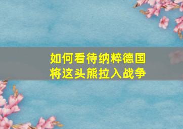 如何看待纳粹德国将这头熊拉入战争