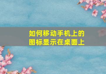 如何移动手机上的图标显示在桌面上