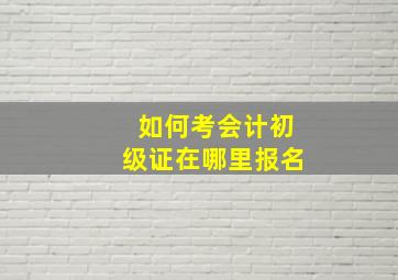 如何考会计初级证在哪里报名