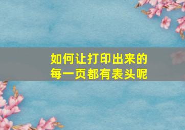 如何让打印出来的每一页都有表头呢