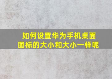 如何设置华为手机桌面图标的大小和大小一样呢