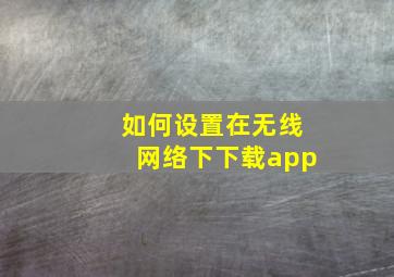 如何设置在无线网络下下载app